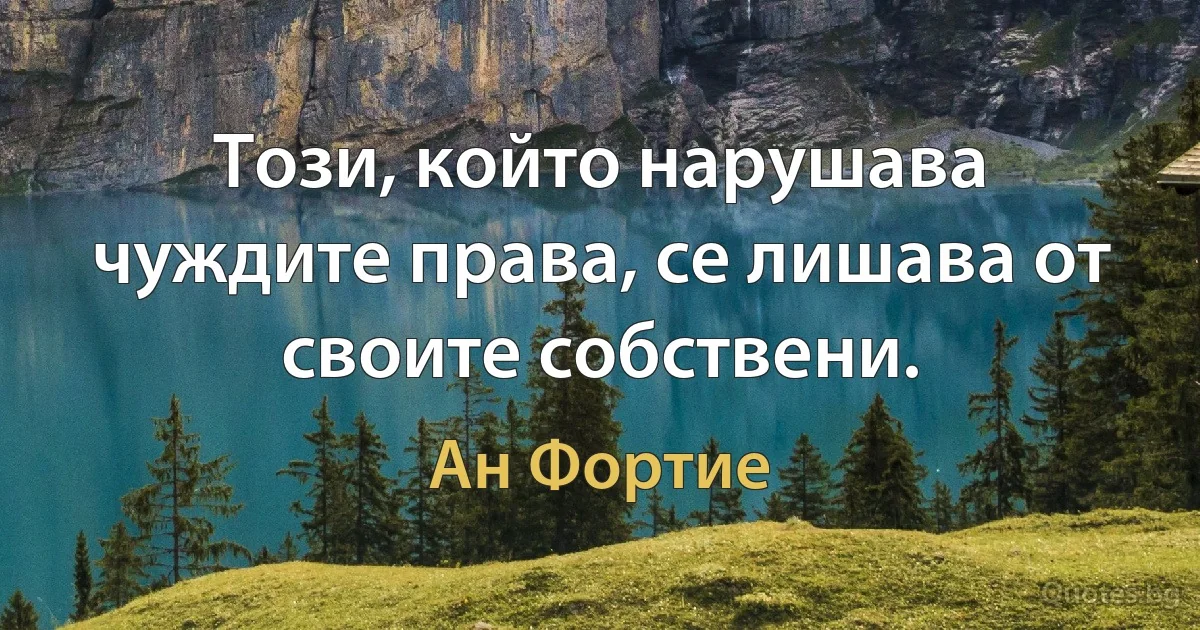 Този, който нарушава чуждите права, се лишава от своите собствени. (Ан Фортие)