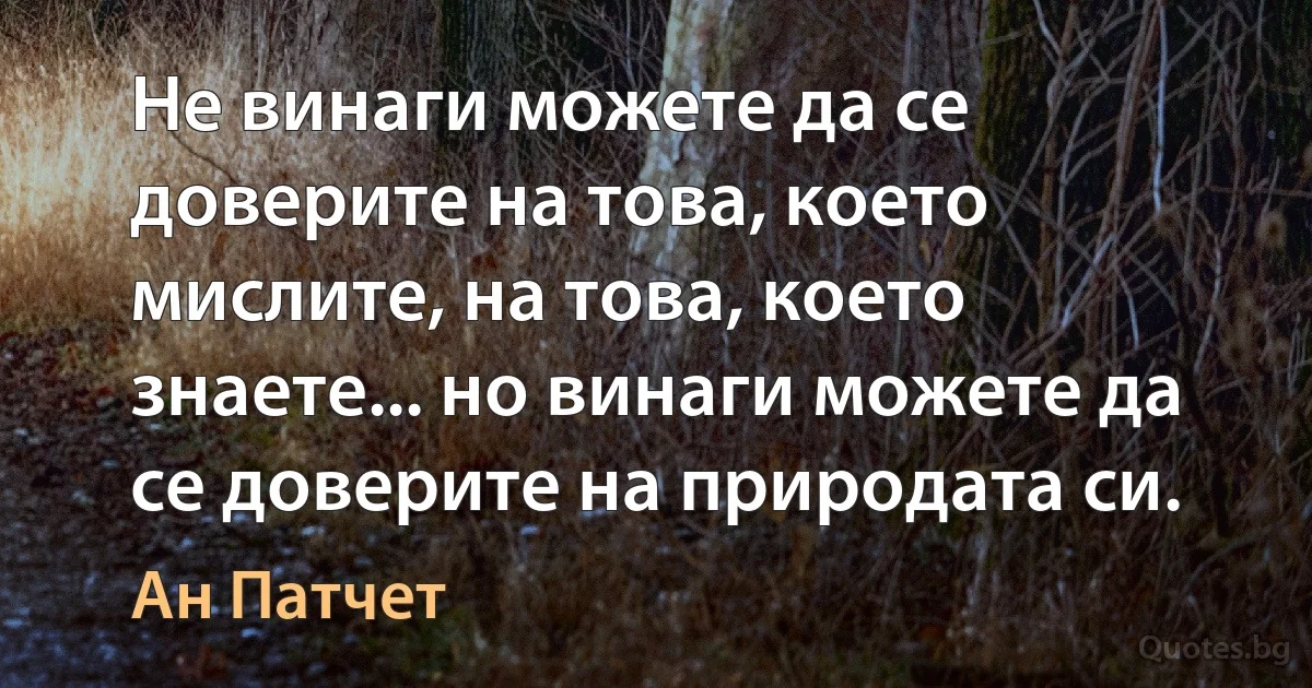 Не винаги можете да се доверите на това, което мислите, на това, което знаете... но винаги можете да се доверите на природата си. (Ан Патчет)