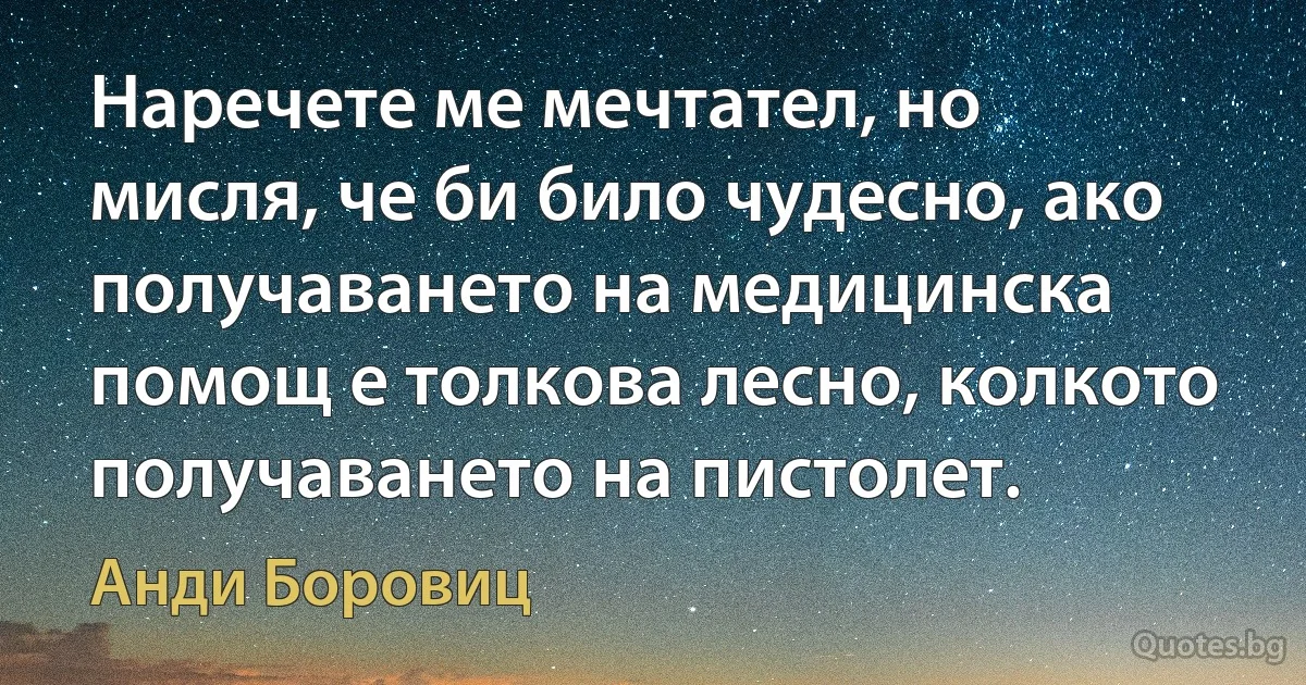 Наречете ме мечтател, но мисля, че би било чудесно, ако получаването на медицинска помощ е толкова лесно, колкото получаването на пистолет. (Анди Боровиц)