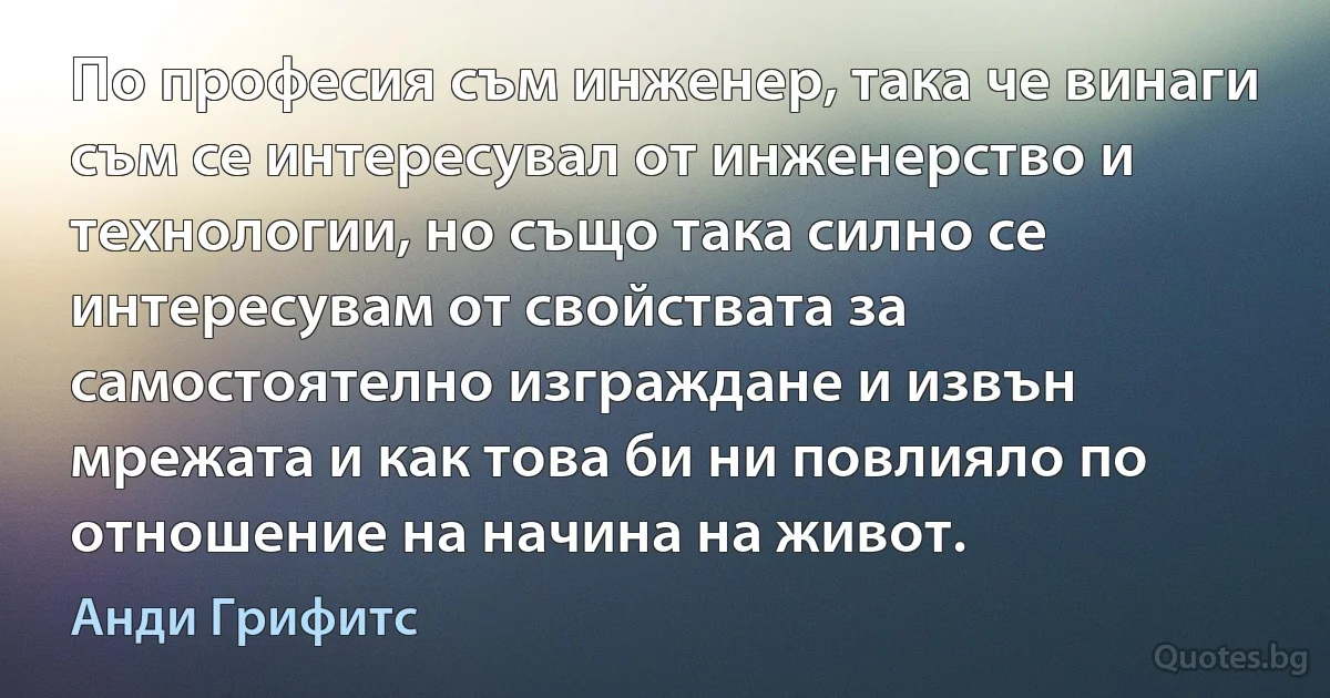 По професия съм инженер, така че винаги съм се интересувал от инженерство и технологии, но също така силно се интересувам от свойствата за самостоятелно изграждане и извън мрежата и как това би ни повлияло по отношение на начина на живот. (Анди Грифитс)