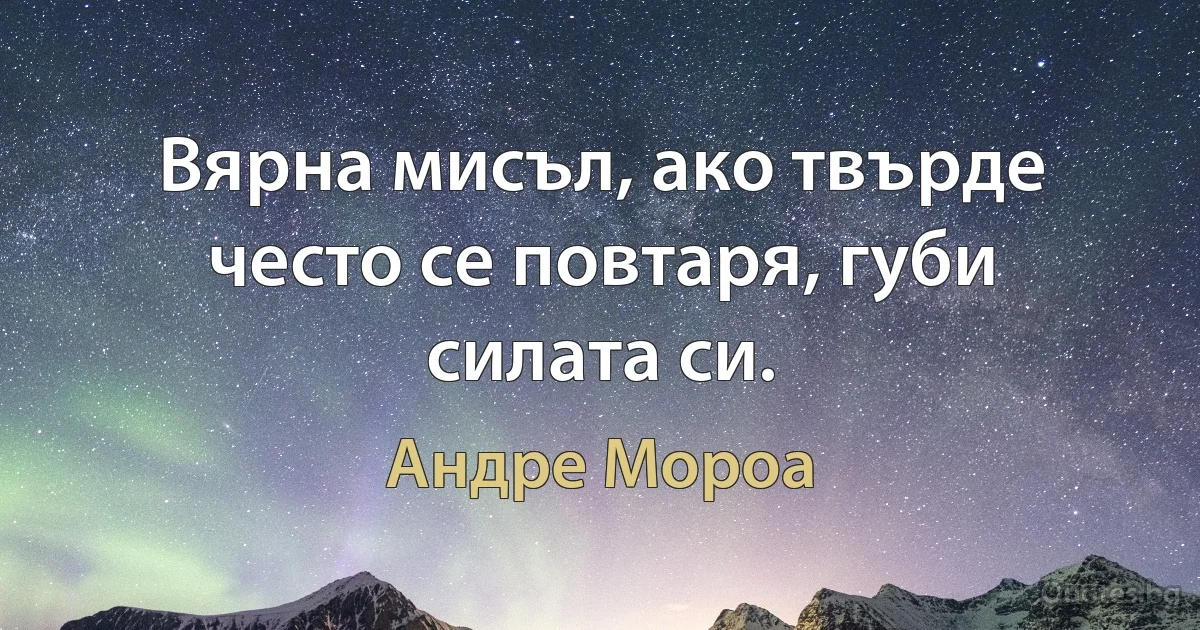 Вярна мисъл, ако твърде често се повтаря, губи силата си. (Андре Мороа)