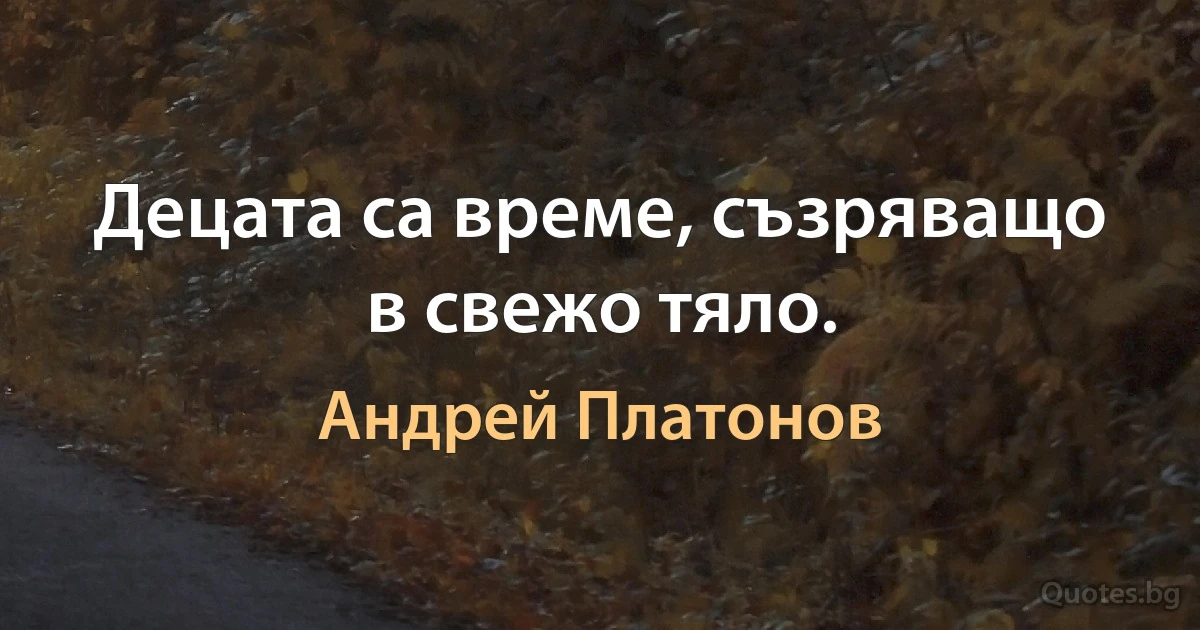 Децата са време, съзряващо в свежо тяло. (Андрей Платонов)