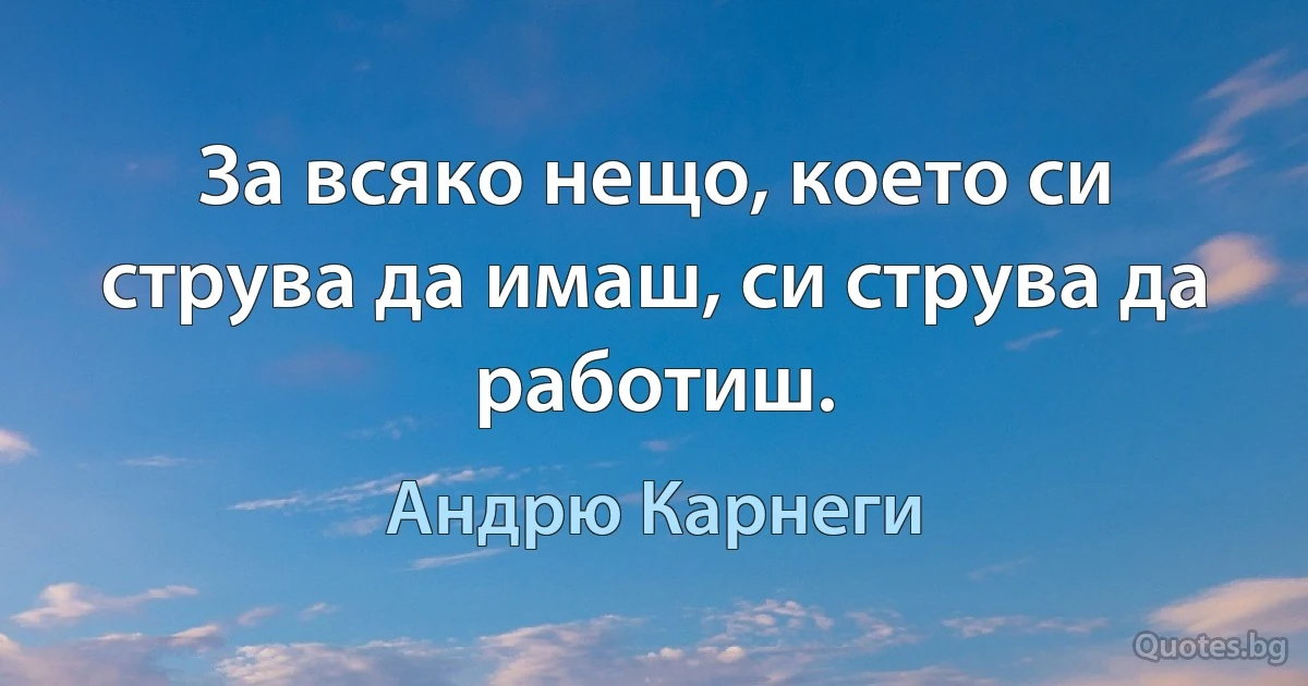 За всяко нещо, което си струва да имаш, си струва да работиш. (Андрю Карнеги)