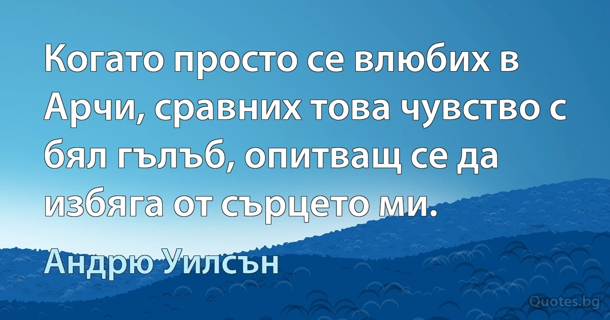 Когато просто се влюбих в Арчи, сравних това чувство с бял гълъб, опитващ се да избяга от сърцето ми. (Андрю Уилсън)