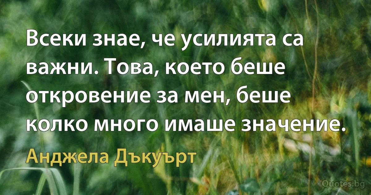 Всеки знае, че усилията са важни. Това, което беше откровение за мен, беше колко много имаше значение. (Анджела Дъкуърт)