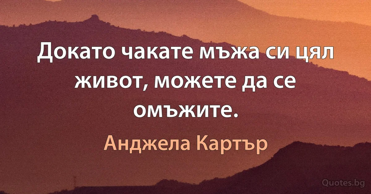 Докато чакате мъжа си цял живот, можете да се омъжите. (Анджела Картър)