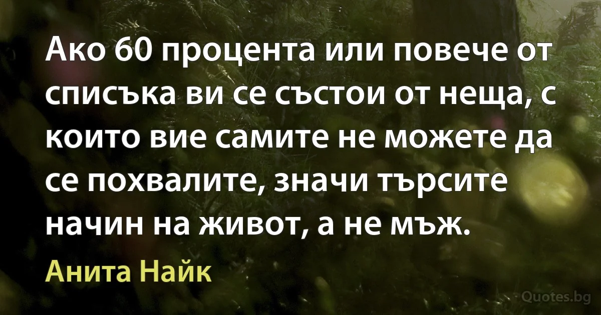 Ако 60 процента или повече от списъка ви се състои от неща, с които вие самите не можете да се похвалите, значи търсите начин на живот, а не мъж. (Анита Найк)