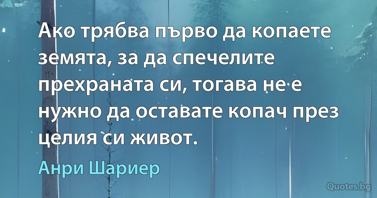 Ако трябва първо да копаете земята, за да спечелите прехраната си, тогава не е нужно да оставате копач през целия си живот. (Анри Шариер)