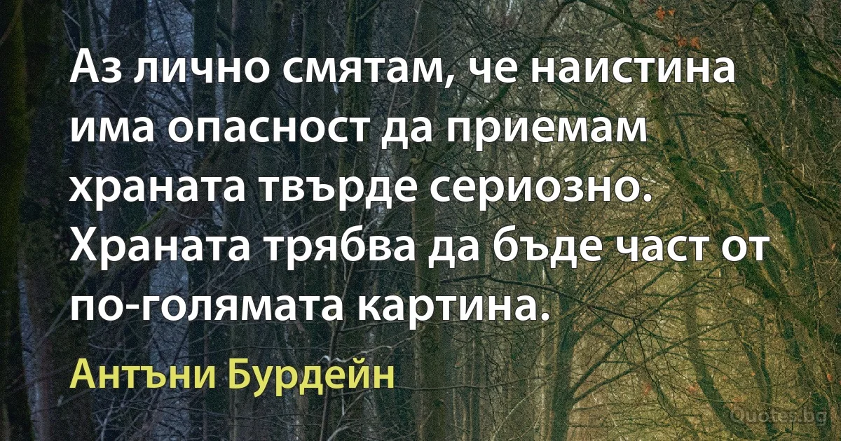 Аз лично смятам, че наистина има опасност да приемам храната твърде сериозно. Храната трябва да бъде част от по-голямата картина. (Антъни Бурдейн)