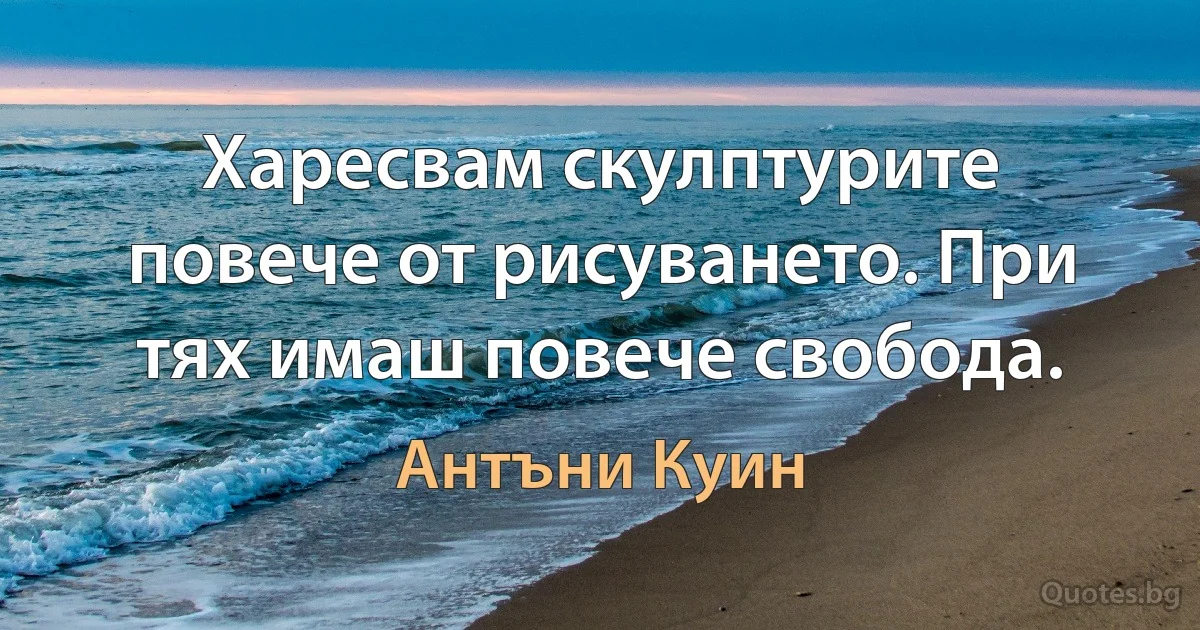 Харесвам скулптурите повече от рисуването. При тях имаш повече свобода. (Антъни Куин)