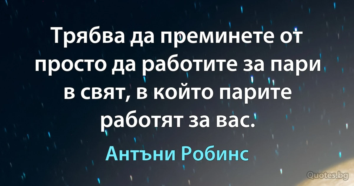 Трябва да преминете от просто да работите за пари в свят, в който парите работят за вас. (Антъни Робинс)