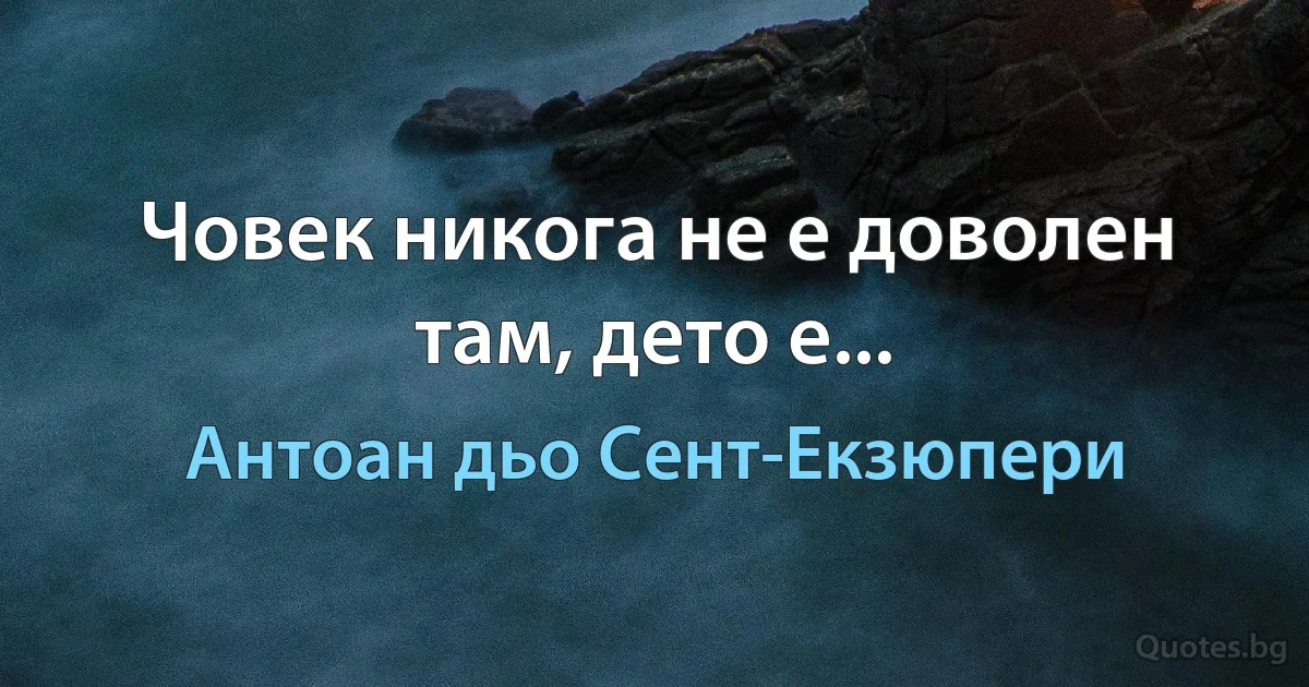 Човек никога не е доволен там, дето е... (Антоан дьо Сент-Екзюпери)