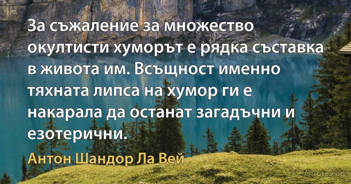 За съжаление за множество окултисти хуморът е рядка съставка в живота им. Всъщност именно тяхната липса на хумор ги е накарала да останат загадъчни и езотерични. (Антон Шандор Ла Вей)