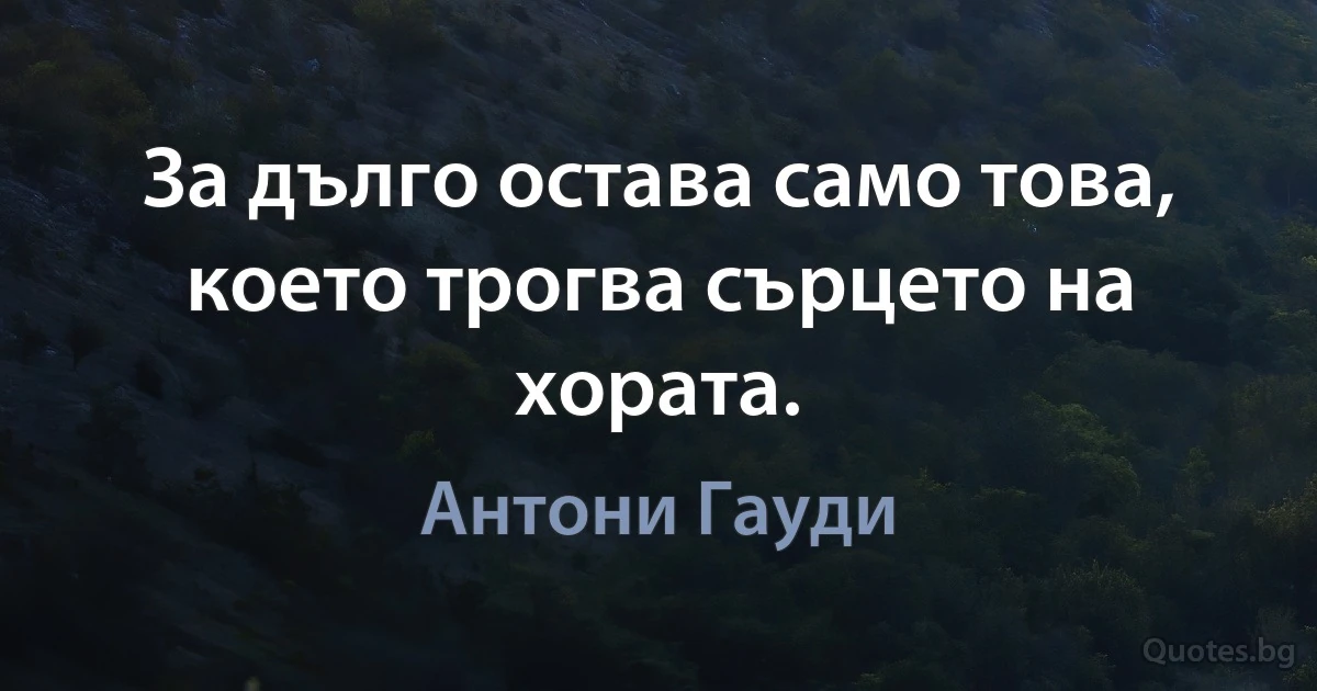 За дълго остава само това, което трогва сърцето на хората. (Антони Гауди)