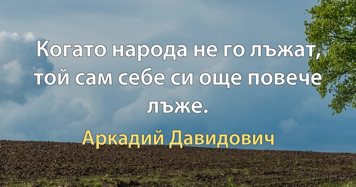 Когато народа не го лъжат, той сам себе си още повече лъже. (Аркадий Давидович)