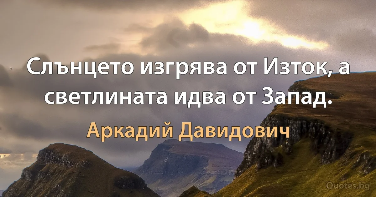 Слънцето изгрява от Изток, а светлината идва от Запад. (Аркадий Давидович)