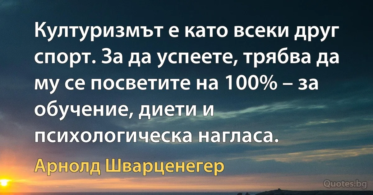 Културизмът е като всеки друг спорт. За да успеете, трябва да му се посветите на 100% – за обучение, диети и психологическа нагласа. (Арнолд Шварценегер)