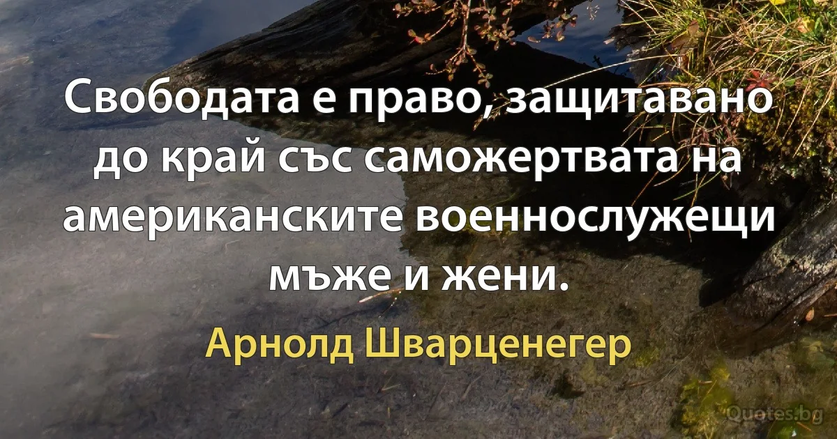 Свободата е право, защитавано до край със саможертвата на американските военнослужещи мъже и жени. (Арнолд Шварценегер)