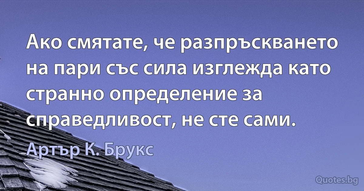 Ако смятате, че разпръскването на пари със сила изглежда като странно определение за справедливост, не сте сами. (Артър К. Брукс)