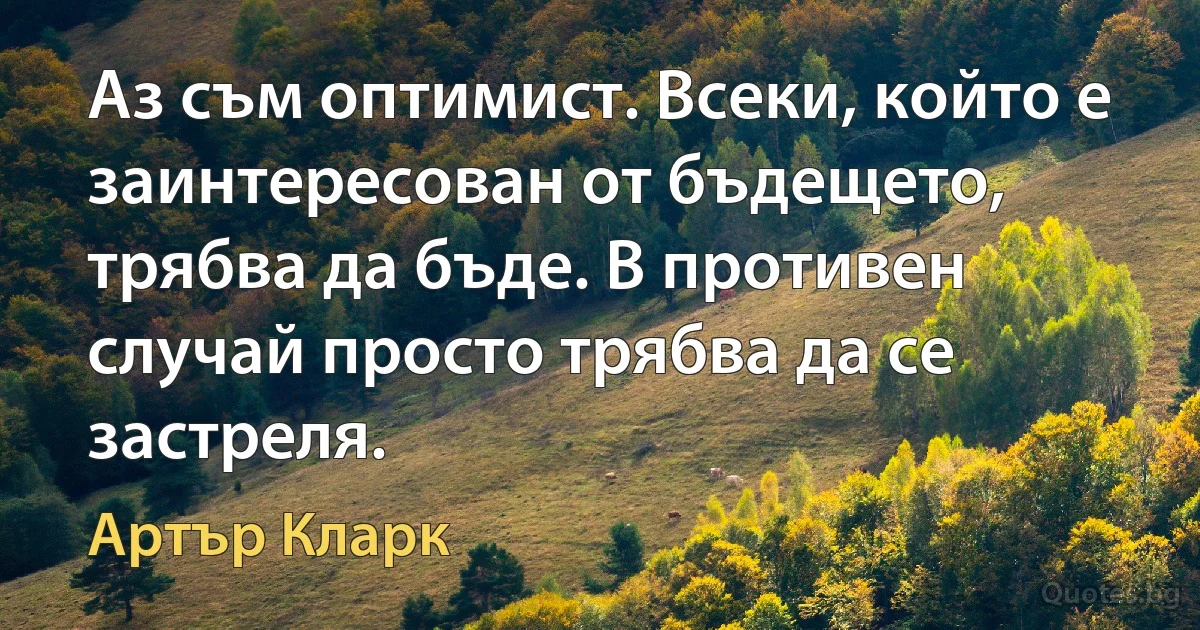 Аз съм оптимист. Всеки, който е заинтересован от бъдещето, трябва да бъде. В противен случай просто трябва да се застреля. (Артър Кларк)