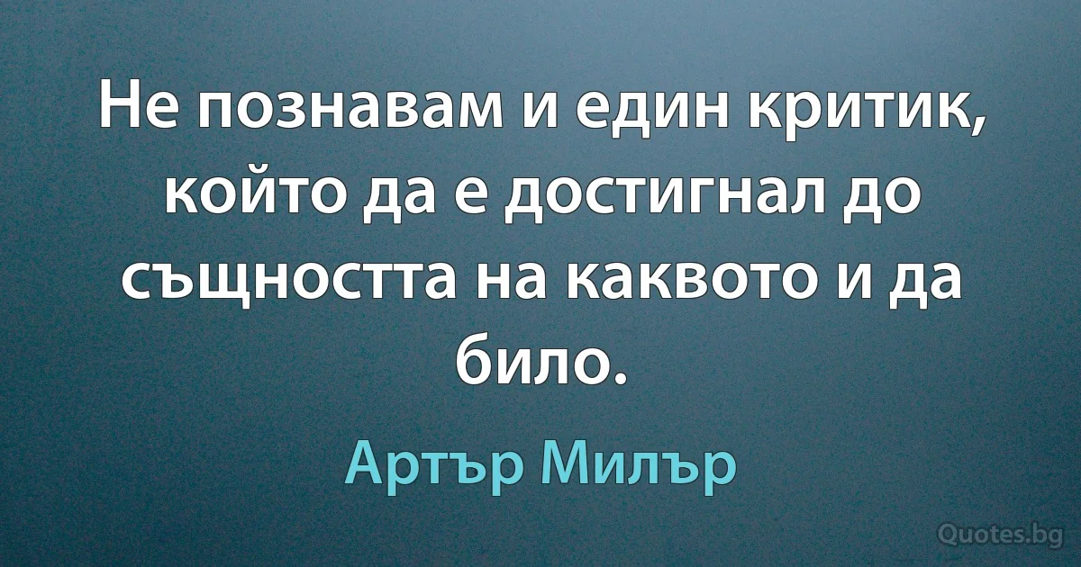 Не познавам и един критик, който да е достигнал до същността на каквото и да било. (Артър Милър)