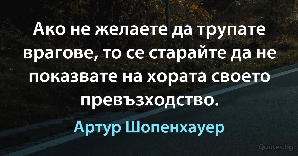 Ако не желаете да трупате врагове, то се старайте да не показвате на хората своето превъзходство. (Артур Шопенхауер)