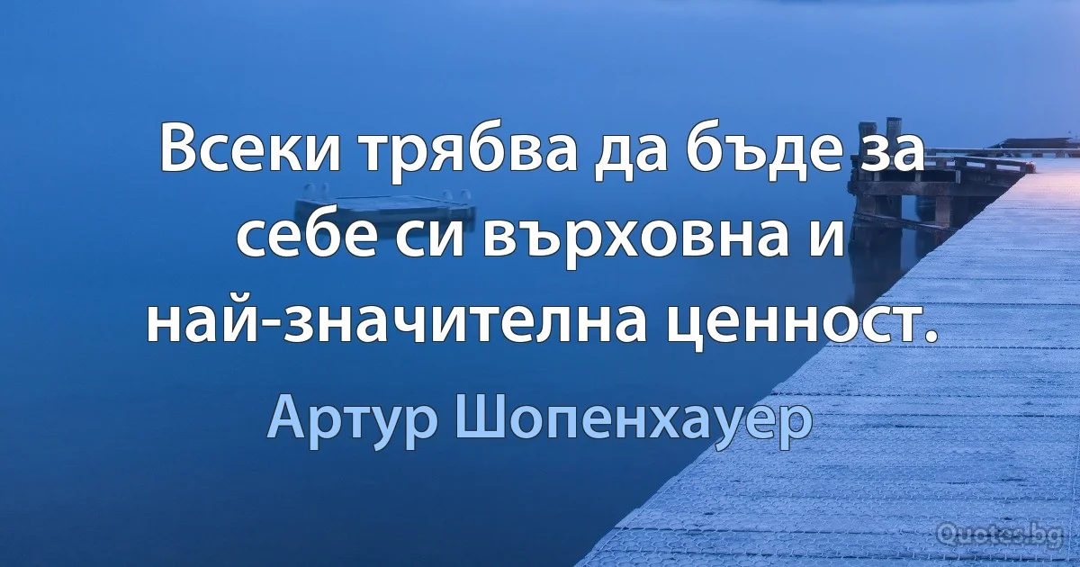 Всеки трябва да бъде за себе си върховна и най-значителна ценност. (Артур Шопенхауер)