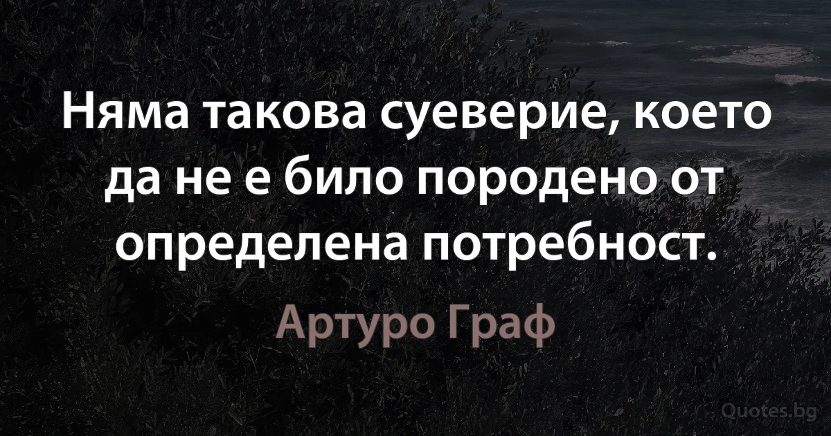 Няма такова суеверие, което да не е било породено от определена потребност. (Артуро Граф)