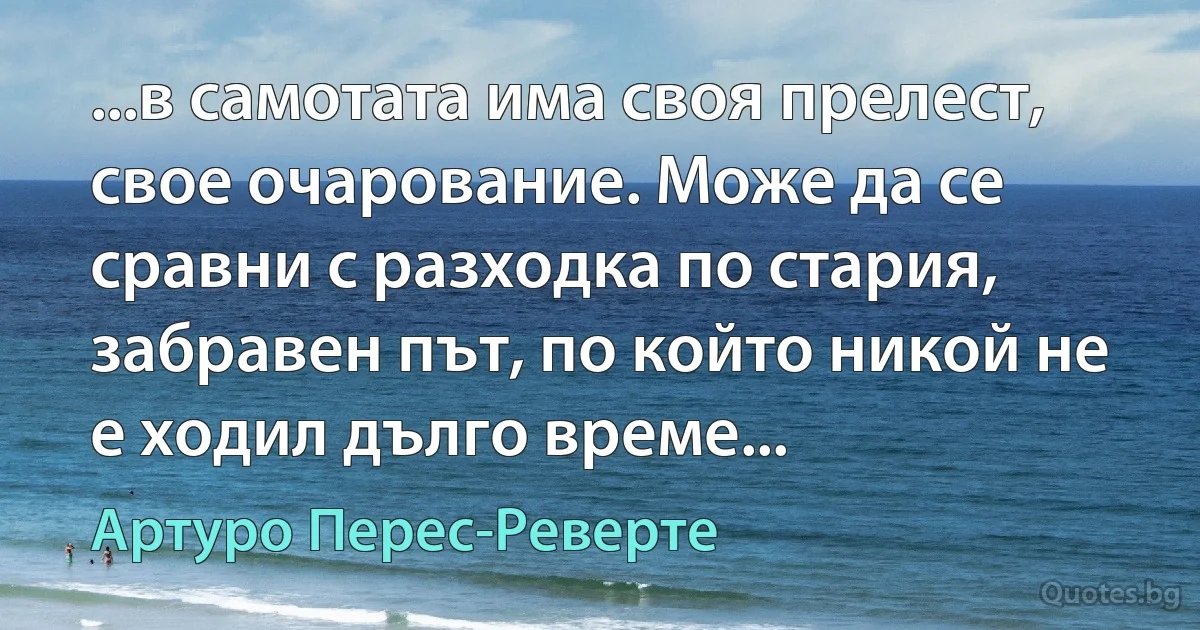 ...в самотата има своя прелест, свое очарование. Може да се сравни с разходка по стария, забравен път, по който никой не е ходил дълго време... (Артуро Перес-Реверте)