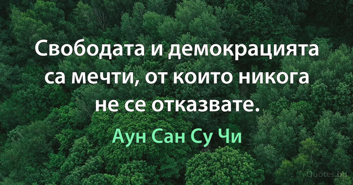 Свободата и демокрацията са мечти, от които никога не се отказвате. (Аун Сан Су Чи)