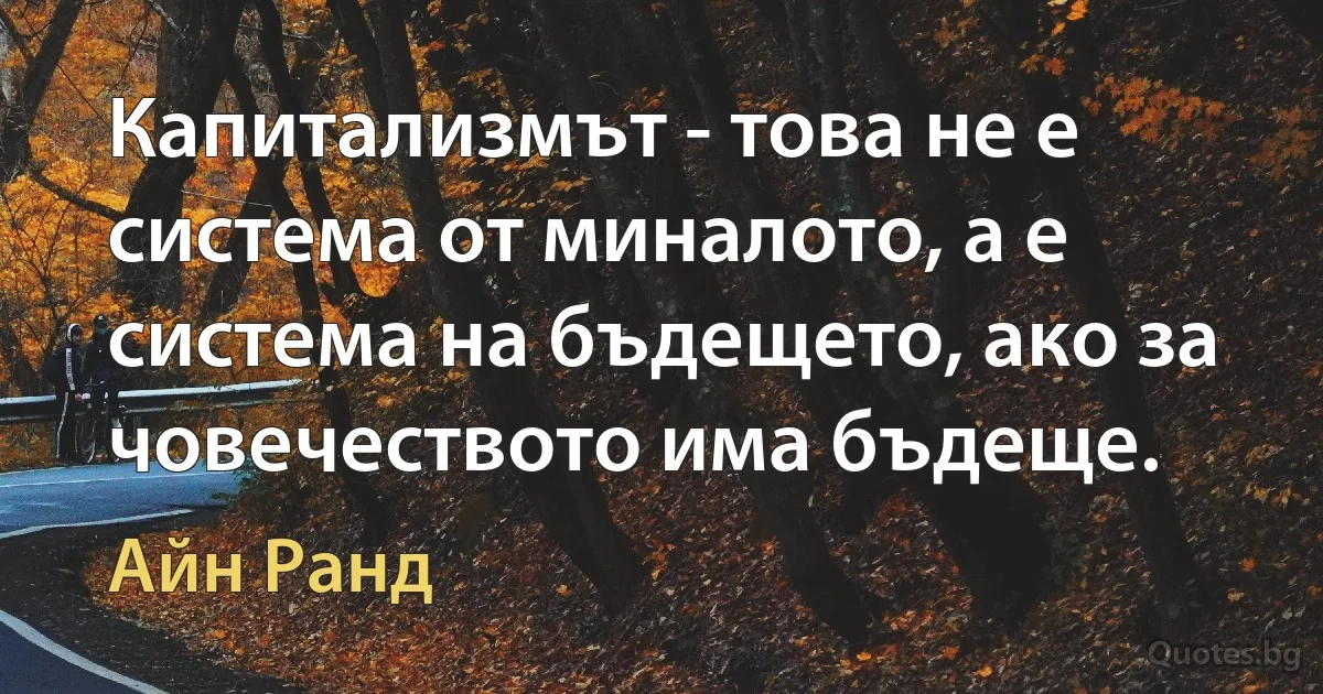 Капитализмът - това не е система от миналото, а е система на бъдещето, ако за човечеството има бъдеще. (Айн Ранд)