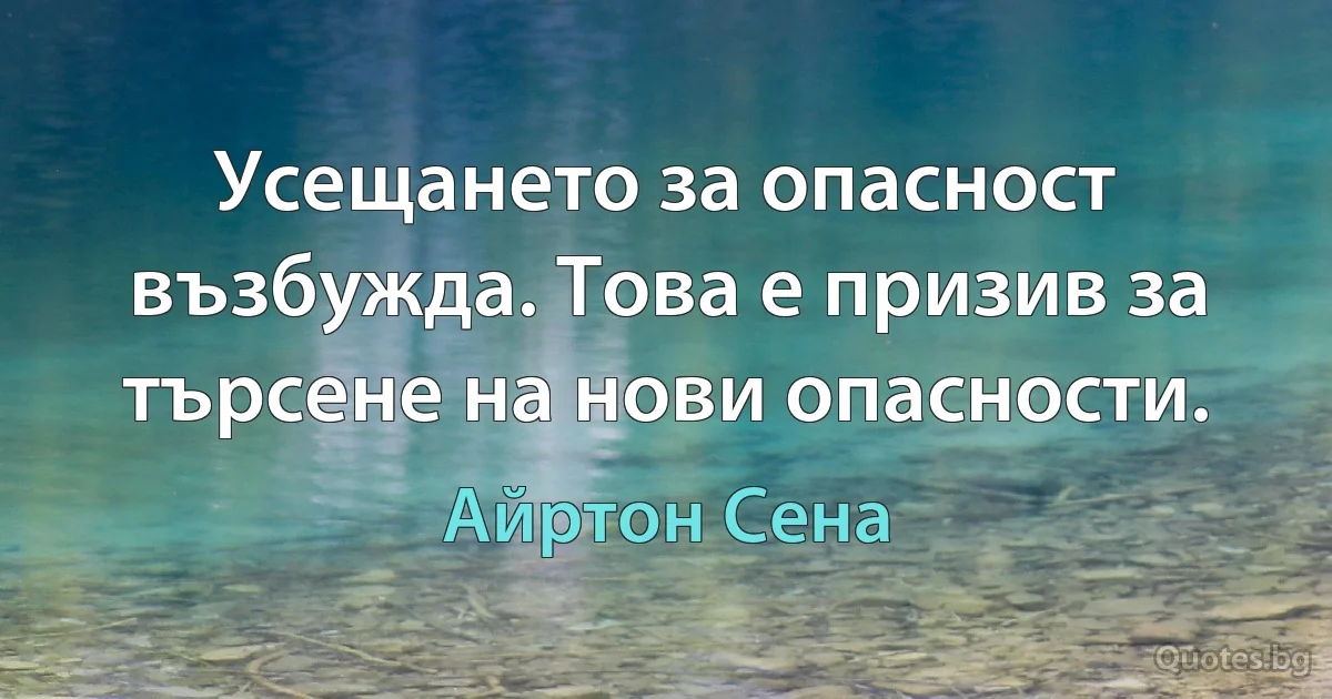 Усещането за опасност възбужда. Това е призив за търсене на нови опасности. (Айртон Сена)