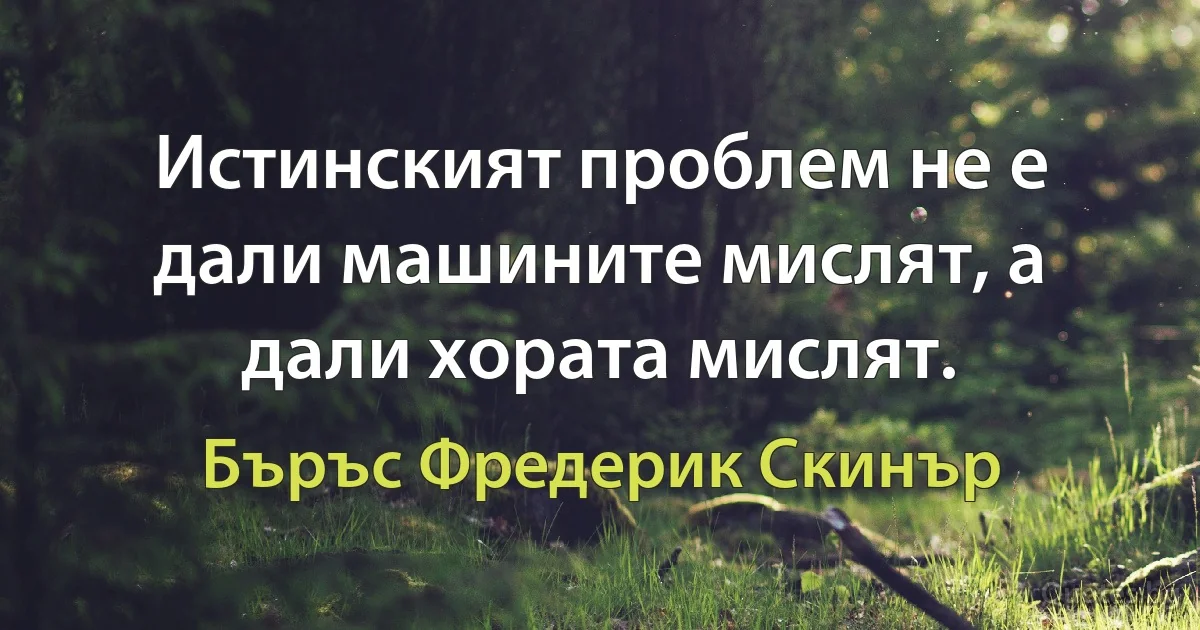 Истинският проблем не е дали машините мислят, а дали хората мислят. (Бъръс Фредерик Скинър)