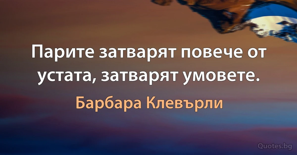 Парите затварят повече от устата, затварят умовете. (Барбара Клевърли)