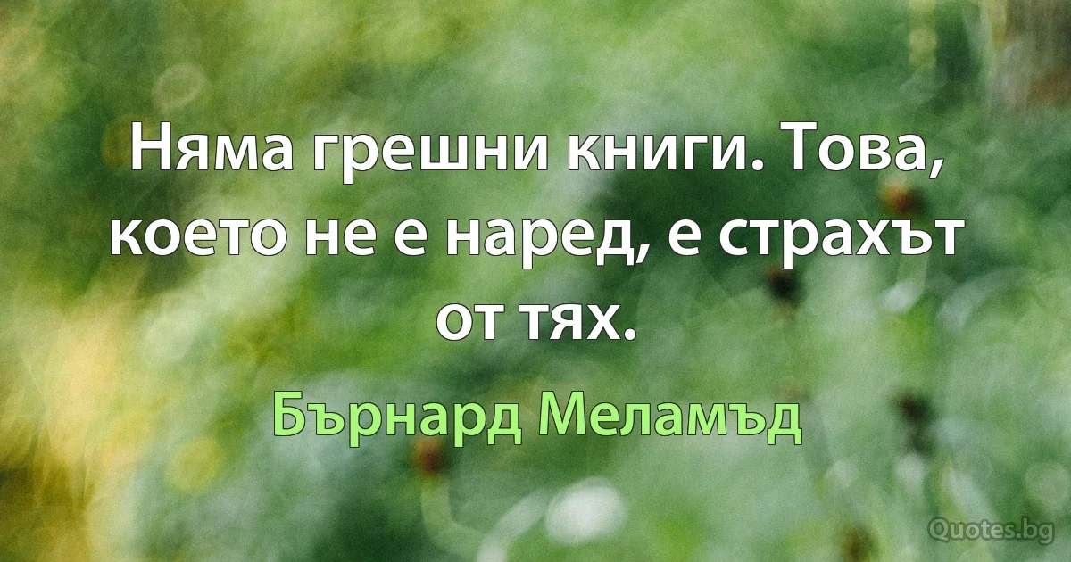 Няма грешни книги. Това, което не е наред, е страхът от тях. (Бърнард Меламъд)