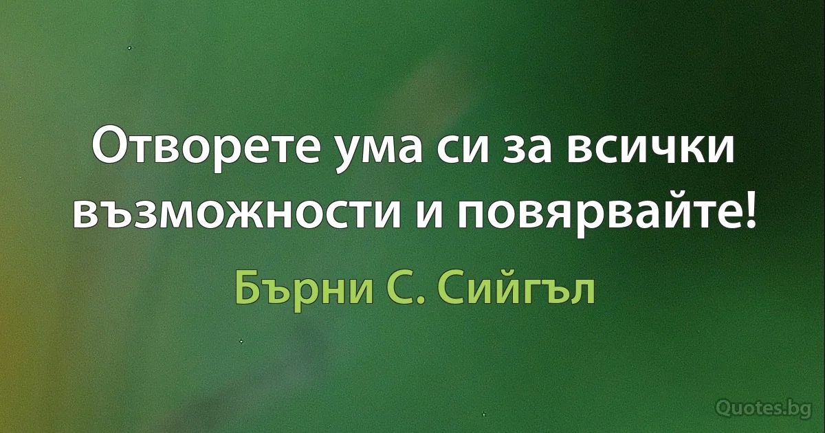 Отворете ума си за всички възможности и повярвайте! (Бърни С. Сийгъл)