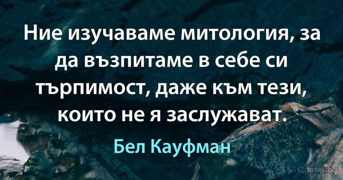 Ние изучаваме митология, за да възпитаме в себе си търпимост, даже към тези, които не я заслужават. (Бел Кауфман)