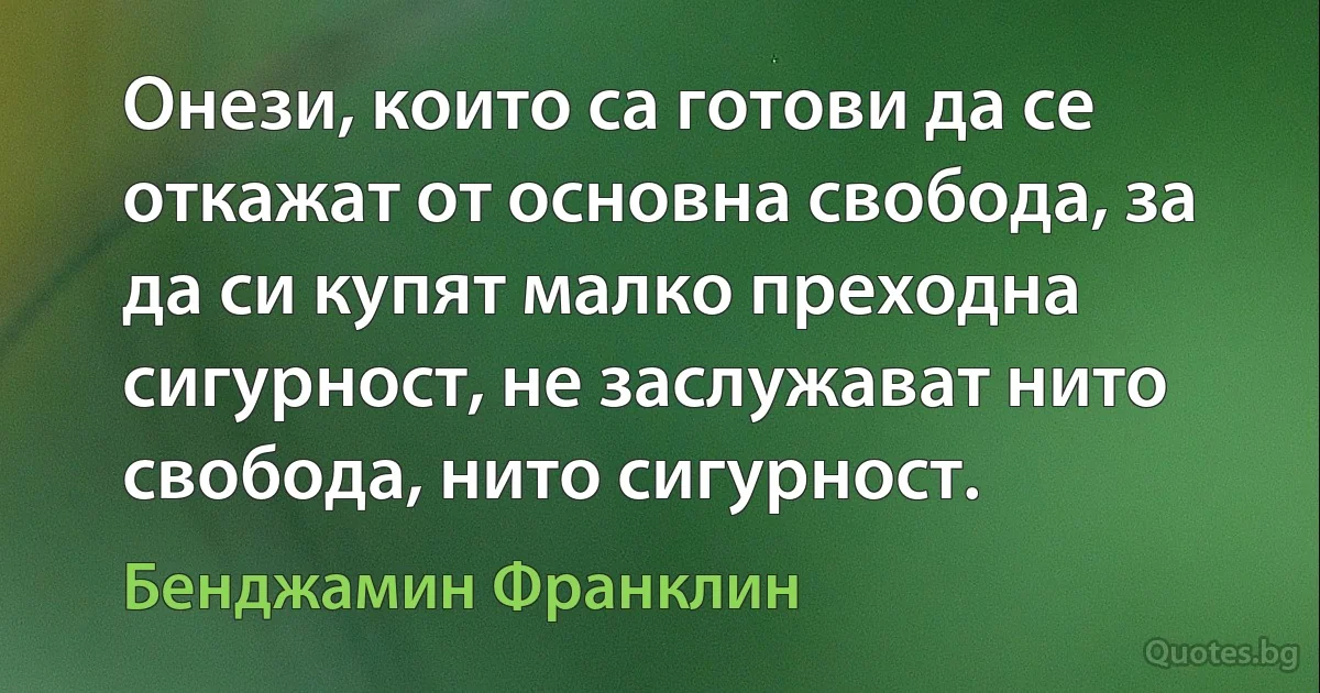 Онези, които са готови да се откажат от основна свобода, за да си купят малко преходна сигурност, не заслужават нито свобода, нито сигурност. (Бенджамин Франклин)