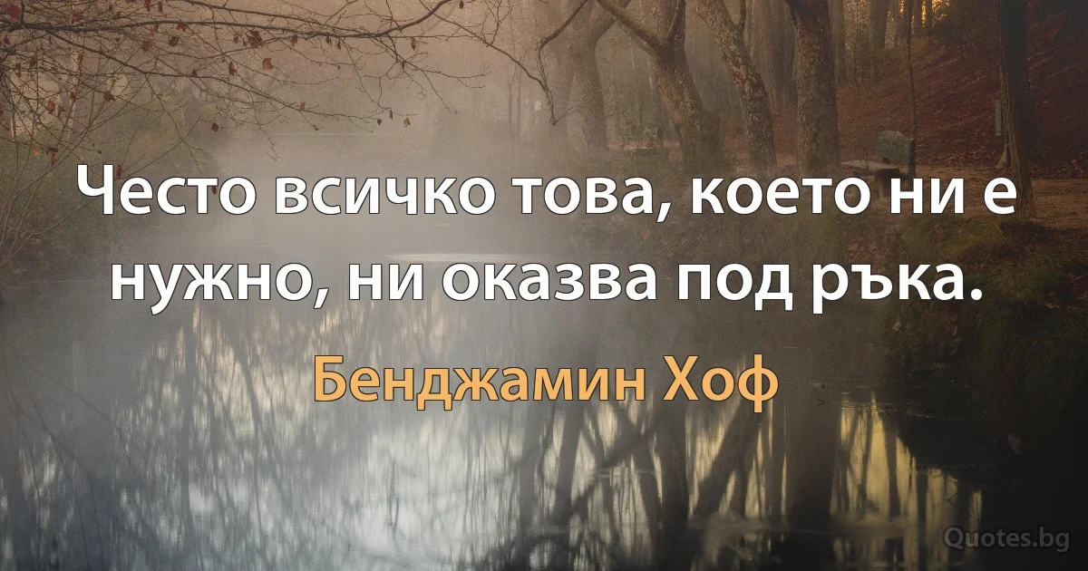 Често всичко това, което ни е нужно, ни оказва под ръка. (Бенджамин Хоф)