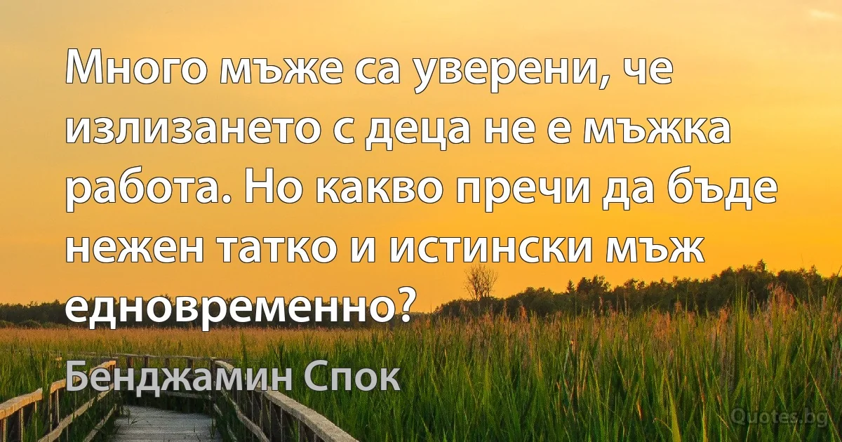 Много мъже са уверени, че излизането с деца не е мъжка работа. Но какво пречи да бъде нежен татко и истински мъж едновременно? (Бенджамин Спок)