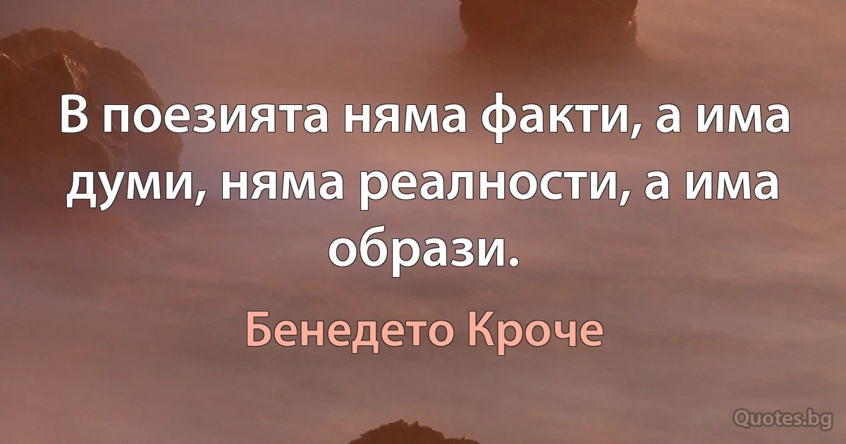 В поезията няма факти, а има думи, няма реалности, а има образи. (Бенедето Кроче)