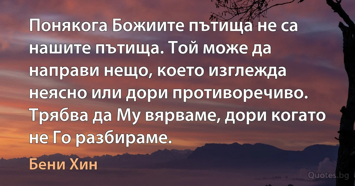 Понякога Божиите пътища не са нашите пътища. Той може да направи нещо, което изглежда неясно или дори противоречиво. Трябва да Му вярваме, дори когато не Го разбираме. (Бени Хин)