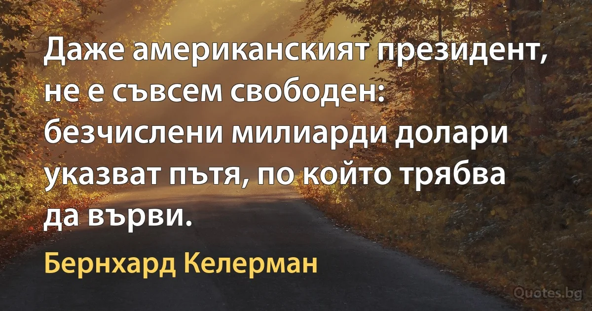 Даже американският президент, не е съвсем свободен: безчислени милиарди долари указват пътя, по който трябва да върви. (Бернхард Келерман)