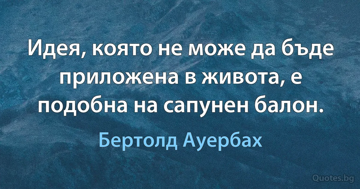 Идея, която не може да бъде приложена в живота, е подобна на сапунен балон. (Бертолд Ауербах)