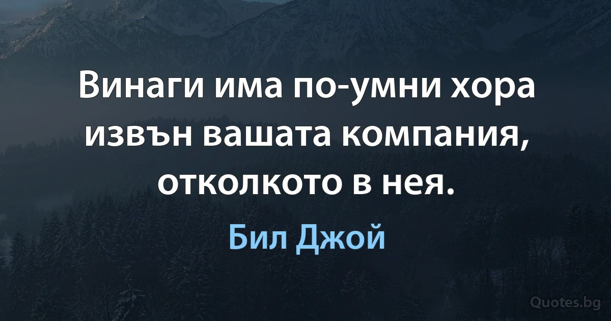 Винаги има по-умни хора извън вашата компания, отколкото в нея. (Бил Джой)