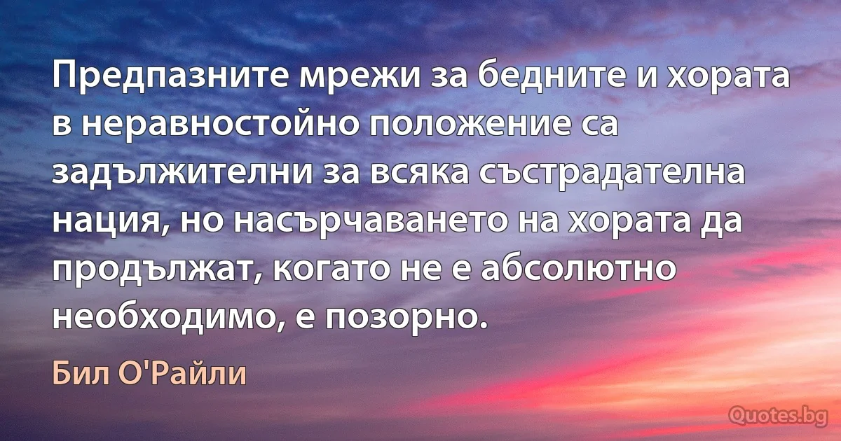 Предпазните мрежи за бедните и хората в неравностойно положение са задължителни за всяка състрадателна нация, но насърчаването на хората да продължат, когато не е абсолютно необходимо, е позорно. (Бил О'Райли)