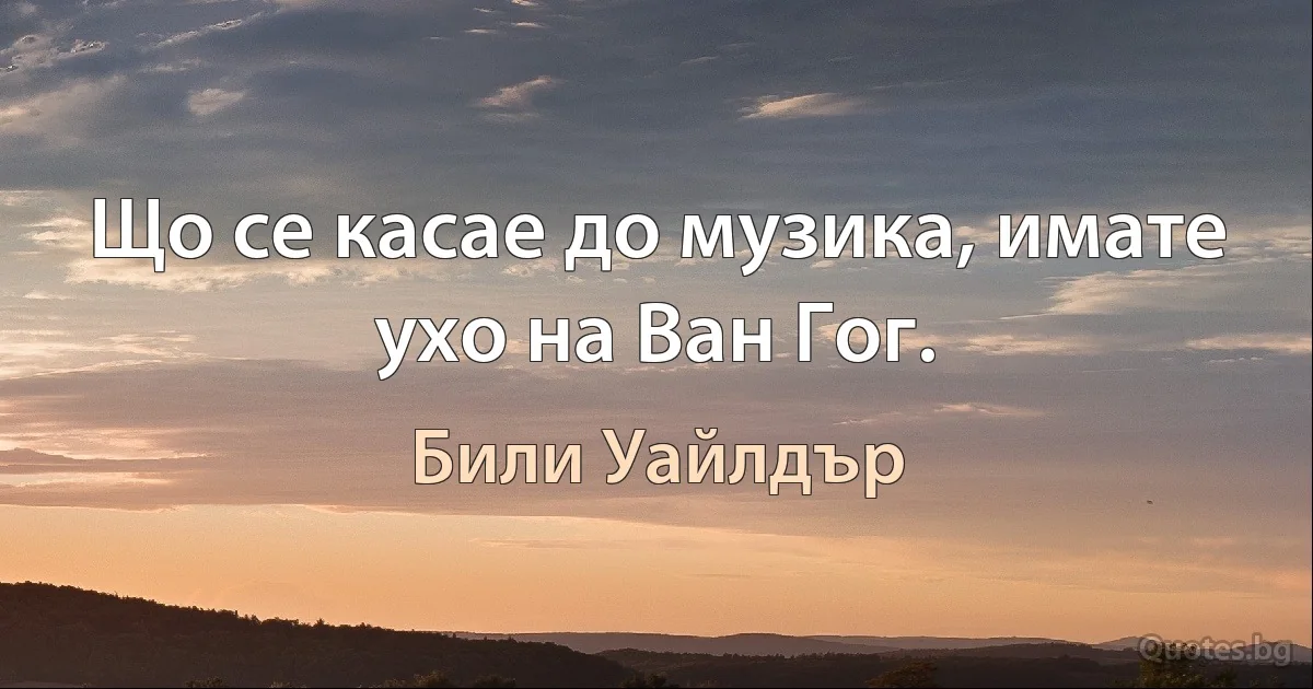 Що се касае до музика, имате ухо на Ван Гог. (Били Уайлдър)