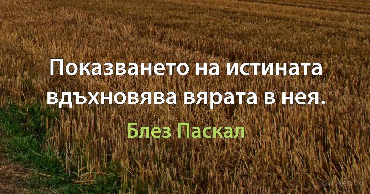 Показването на истината вдъхновява вярата в нея. (Блез Паскал)