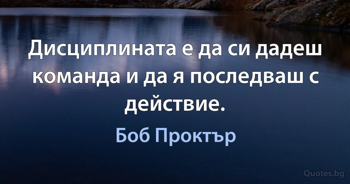 Дисциплината е да си дадеш команда и да я последваш с действие. (Боб Проктър)