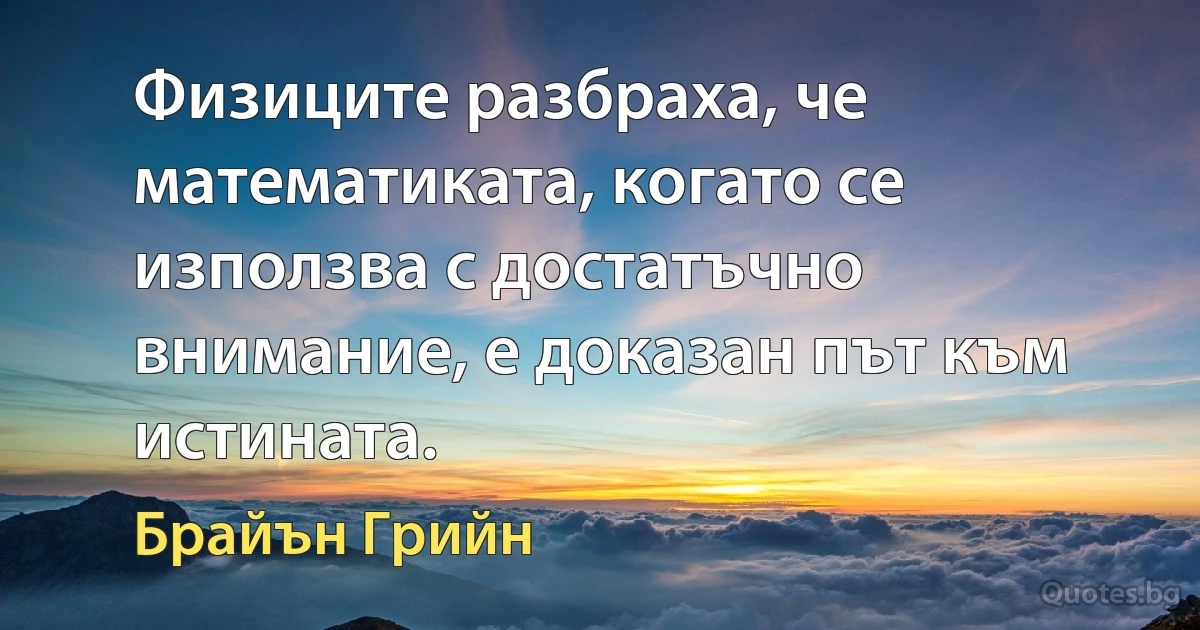 Физиците разбраха, че математиката, когато се използва с достатъчно внимание, е доказан път към истината. (Брайън Грийн)